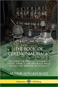 The Book of Ceremonial Magic Including the Rites and Mysteries of Goetic Theurgy, Sorcery, Black Magic Rituals, and Infernal Necromancy