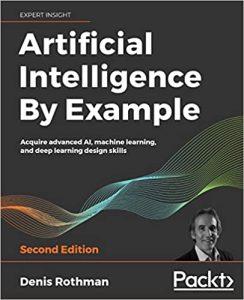 Artificial Intelligence By Example Acquire advanced AI, machine learning, and deep learning design skills, 2nd Edition