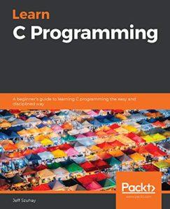 Learn C Programming A beginner's guide to learning C programming the easy and disciplined way