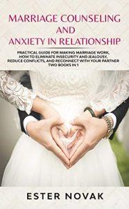 MARRIAGE COUNSELING AND ANXIETY IN RELATIONSHIP Practical Guide for Making Marriage Work, How to Eliminate Insecurity and Jealousy, Reduce Conflicts, and Reconnect with Your Partner. Two books in 1