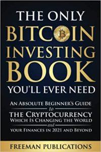 The Only Bitcoin Investing Book You'll Ever Need An Absolute Beginner's Guide to the Cryptocurrency Which Is Changing the World and Your Finances in 2021 & Beyond