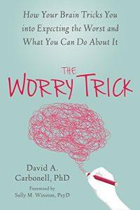 The Worry Trick How Your Brain Tricks You into Expecting the Worst and What You Can Do About It